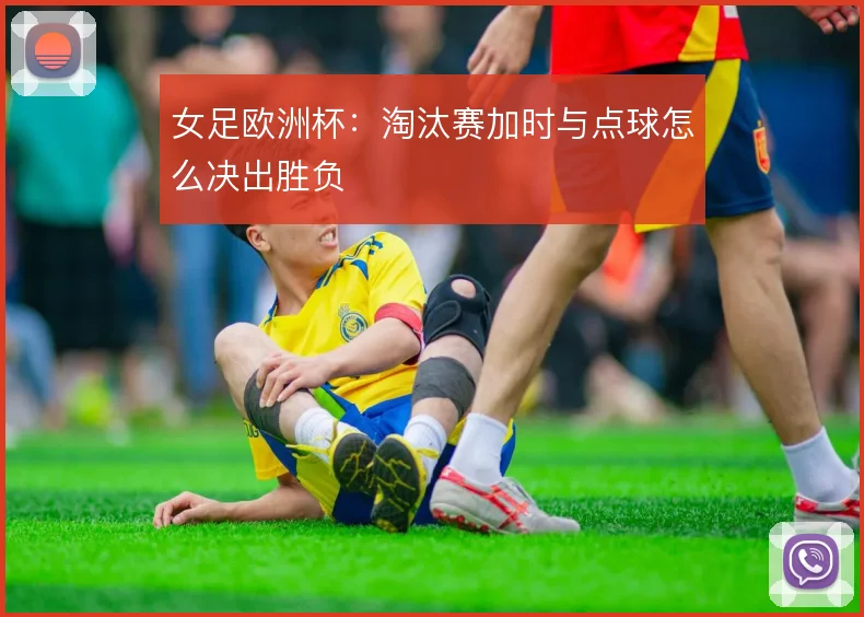 女足欧洲杯：淘汰赛加时与点球怎么决出胜负