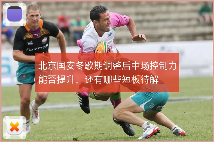 北京国安冬歇期调整后中场控制力能否提升，还有哪些短板待解