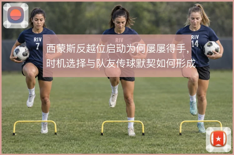 西蒙斯反越位启动为何屡屡得手,时机选择与队友传球默契如何形成