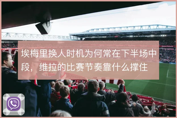 埃梅里换人时机为何常在下半场中段，维拉的比赛节奏靠什么撑住