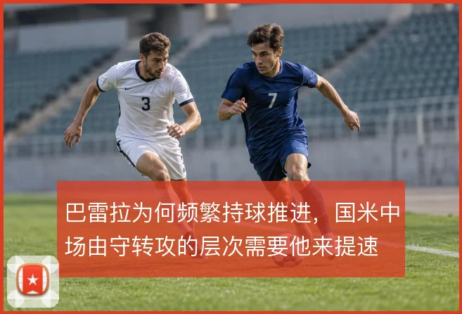 巴雷拉为何频繁持球推进，国米中场由守转攻的层次需要他来提速