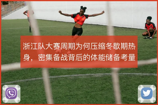 浙江队大赛周期为何压缩冬歇期热身,密集备战背后的体能储备考量