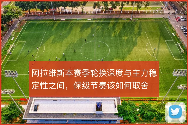 阿拉维斯本赛季轮换深度与主力稳定性之间，保级节奏该如何取舍