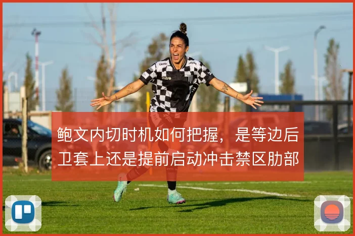 鲍文内切时机如何把握，是等边后卫套上还是提前启动冲击禁区肋部