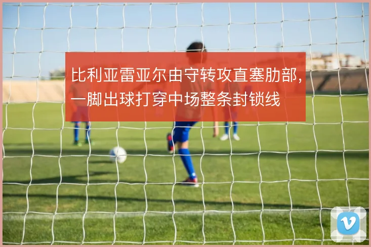 比利亚雷亚尔由守转攻直塞肋部，一脚出球打穿中场整条封锁线