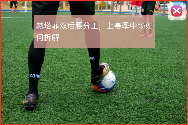 赫塔菲双后腰分工，上赛季中场如何拆解