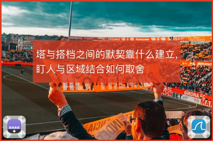 塔与搭档之间的默契靠什么建立，盯人与区域结合如何取舍