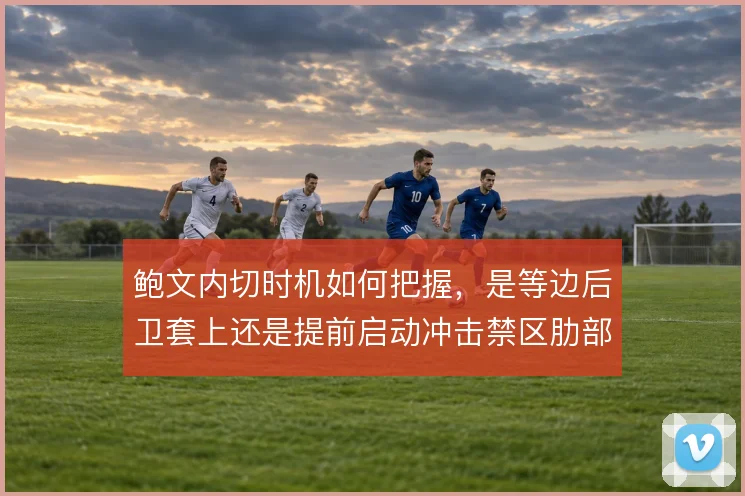 鲍文内切时机如何把握，是等边后卫套上还是提前启动冲击禁区肋部