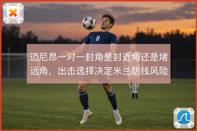 迈尼昂一对一封角是封近角还是堵远角，出击选择决定米兰防线风险