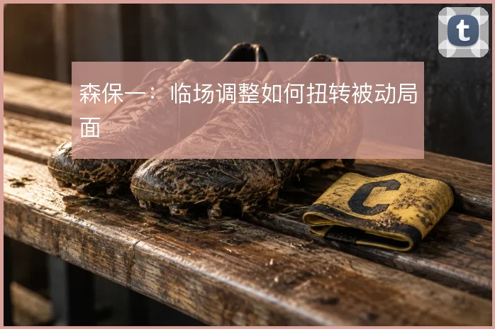 森保一:临场调整如何扭转被动局面