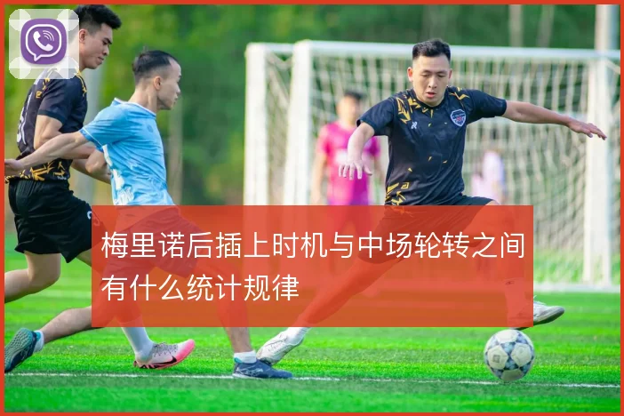 梅里诺后插上时机与中场轮转之间有什么统计规律