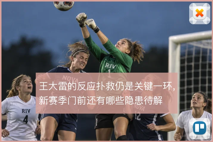 王大雷的反应扑救仍是关键一环，新赛季门前还有哪些隐患待解