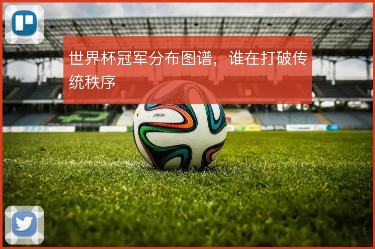世界杯冠军分布图谱，谁在打破传统秩序