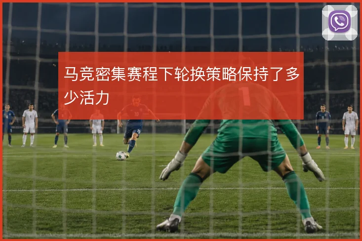 马竞密集赛程下轮换策略保持了多少活力