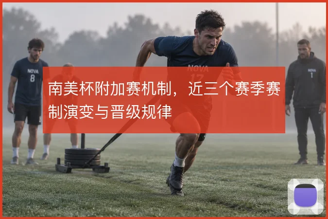 南美杯附加赛机制,近三个赛季赛制演变与晋级规律
