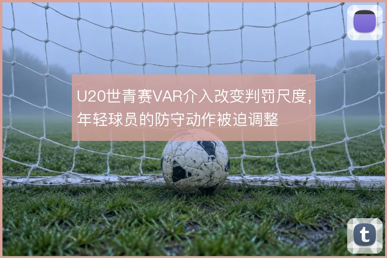 U20世青赛VAR介入改变判罚尺度，年轻球员的防守动作被迫调整