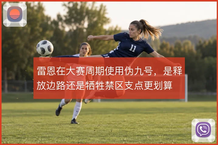 雷恩在大赛周期使用伪九号,是释放边路还是牺牲禁区支点更划算