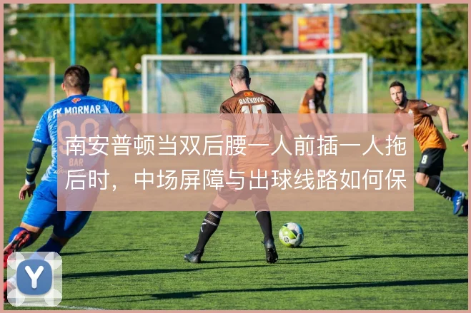 南安普顿当双后腰一人前插一人拖后时，中场屏障与出球线路如何保持平衡