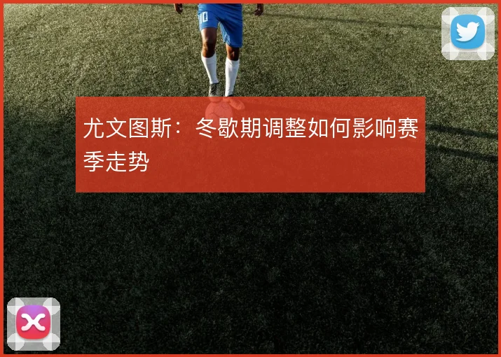尤文图斯：冬歇期调整如何影响赛季走势