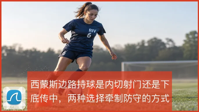 西蒙斯边路持球是内切射门还是下底传中,两种选择牵制防守的方式不同