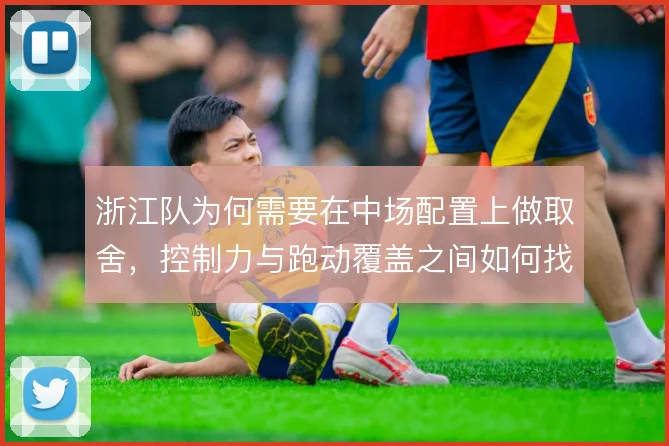 浙江队为何需要在中场配置上做取舍，控制力与跑动覆盖之间如何找到平衡