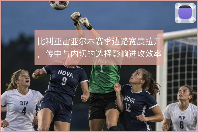 比利亚雷亚尔本赛季边路宽度拉开，传中与内切的选择影响进攻效率