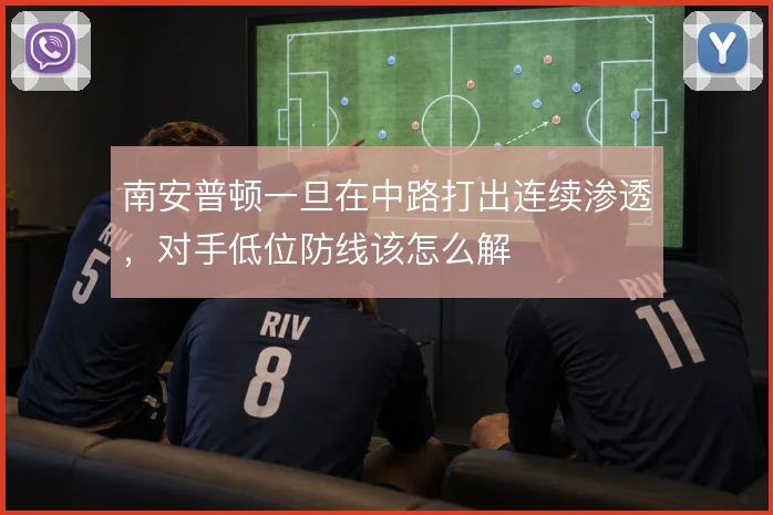 南安普顿一旦在中路打出连续渗透，对手低位防线该怎么解