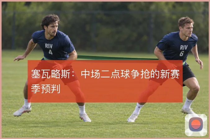 塞瓦略斯：中场二点球争抢的新赛季预判