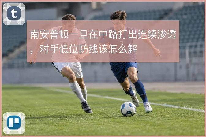 南安普顿一旦在中路打出连续渗透，对手低位防线该怎么解