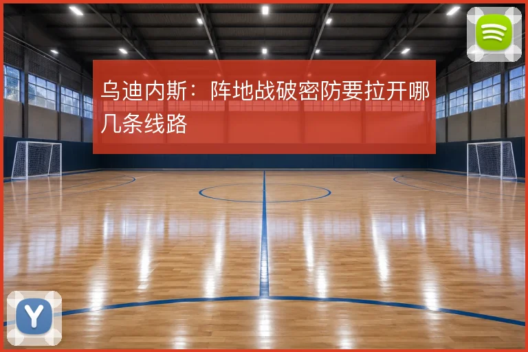 乌迪内斯：阵地战破密防要拉开哪几条线路