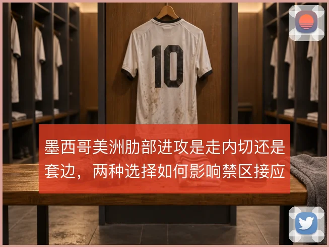 墨西哥美洲肋部进攻是走内切还是套边，两种选择如何影响禁区接应