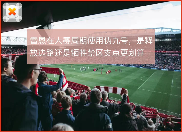 雷恩在大赛周期使用伪九号，是释放边路还是牺牲禁区支点更划算