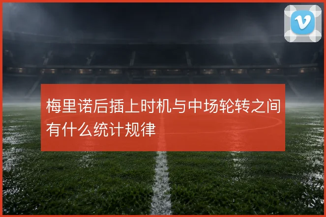 梅里诺后插上时机与中场轮转之间有什么统计规律