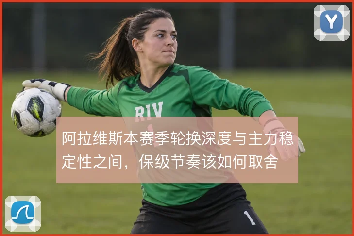 阿拉维斯本赛季轮换深度与主力稳定性之间，保级节奏该如何取舍