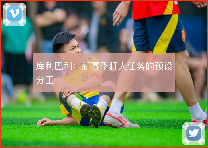 库利巴利：新赛季盯人任务的预设分工