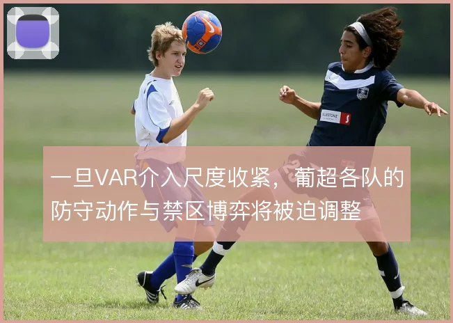 一旦VAR介入尺度收紧，葡超各队的防守动作与禁区博弈将被迫调整