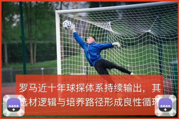 罗马近十年球探体系持续输出，其选材逻辑与培养路径形成良性循环