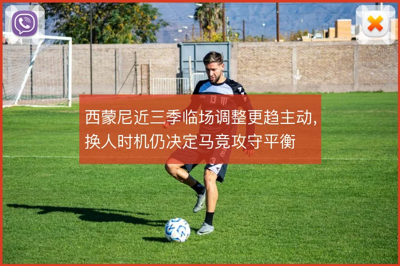 西蒙尼近三季临场调整更趋主动,换人时机仍决定马竞攻守平衡
