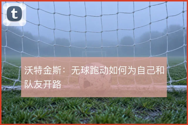 沃特金斯：无球跑动如何为自己和队友开路