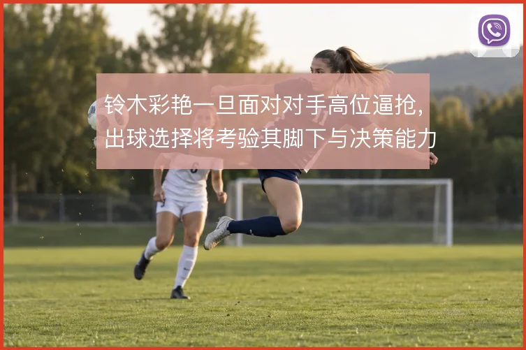 铃木彩艳一旦面对对手高位逼抢，出球选择将考验其脚下与决策能力