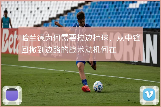 哈兰德为何需要拉边持球，从中锋回撤到边路的战术动机何在