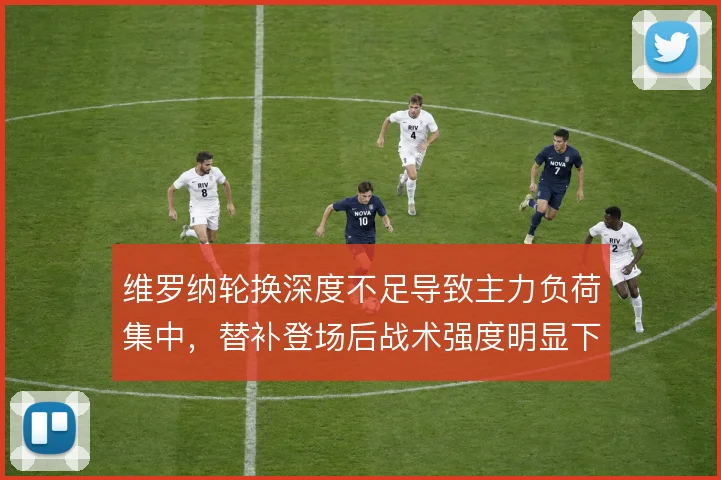 维罗纳轮换深度不足导致主力负荷集中,替补登场后战术强度明显下滑