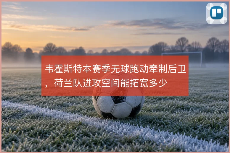 韦霍斯特本赛季无球跑动牵制后卫,荷兰队进攻空间能拓宽多少