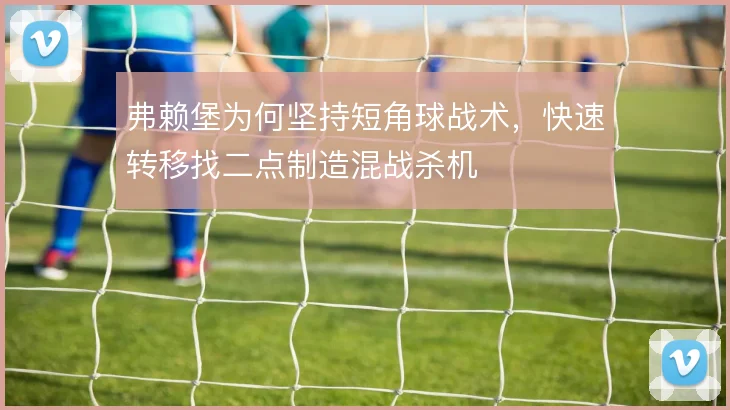 弗赖堡为何坚持短角球战术,快速转移找二点制造混战杀机