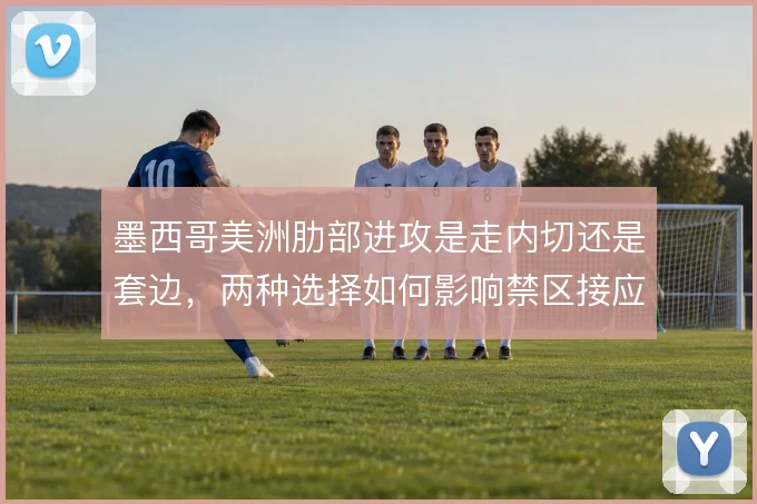 墨西哥美洲肋部进攻是走内切还是套边，两种选择如何影响禁区接应