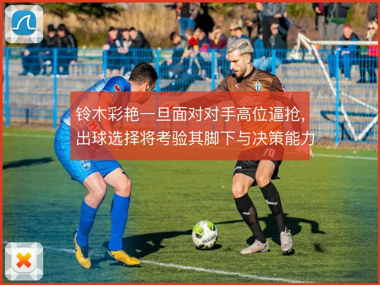 铃木彩艳一旦面对对手高位逼抢,出球选择将考验其脚下与决策能力