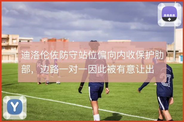 迪洛伦佐防守站位偏向内收保护肋部,边路一对一因此被有意让出