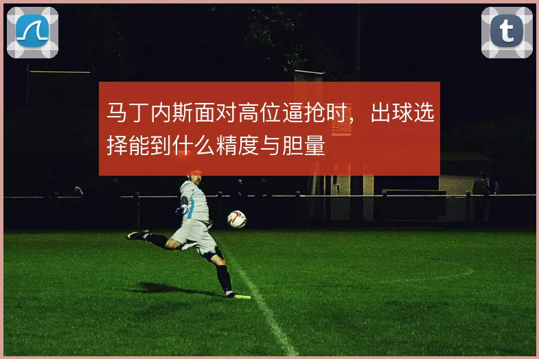 马丁内斯面对高位逼抢时，出球选择能到什么精度与胆量