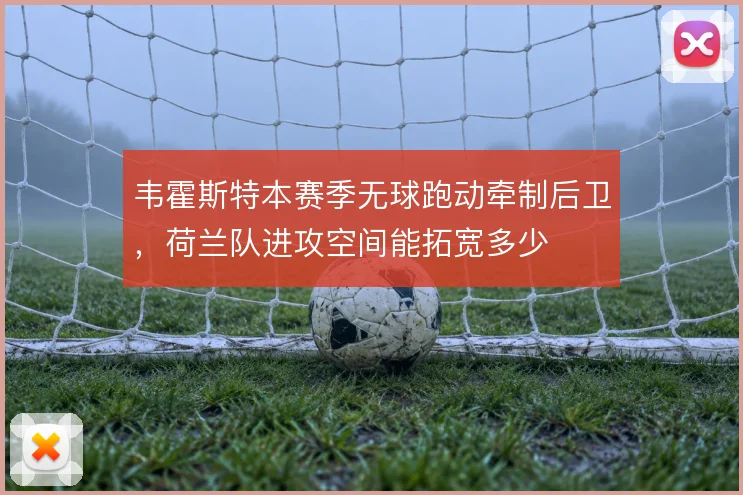 韦霍斯特本赛季无球跑动牵制后卫，荷兰队进攻空间能拓宽多少