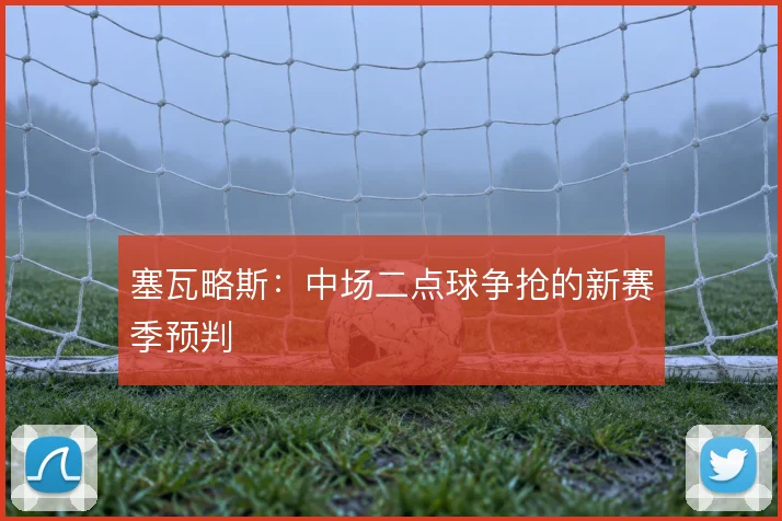 塞瓦略斯：中场二点球争抢的新赛季预判